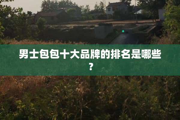 男士包包十大品牌的排名是哪些？
