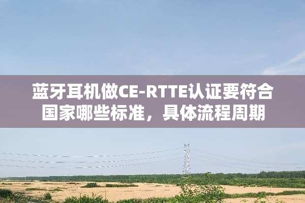 蓝牙耳机做CE-RTTE认证要符合国家哪些标准，具体流程周期