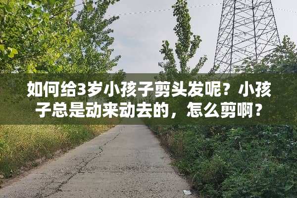 如何给3岁小孩子剪头发呢？小孩子总是动来动去的，怎么剪啊？