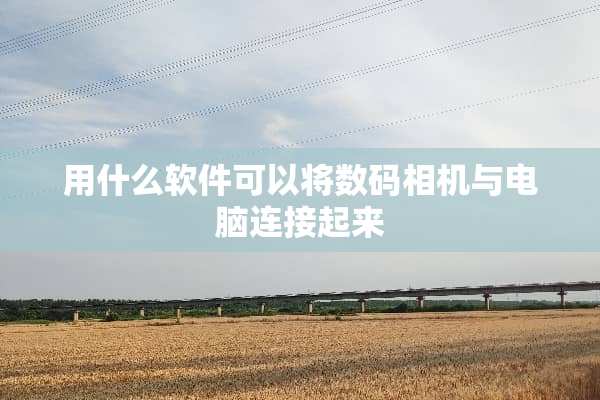 用什么软件可以将数码相机与电脑连接起来
