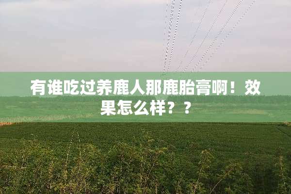 有谁吃过养鹿人那鹿胎膏啊！效果怎么样？？