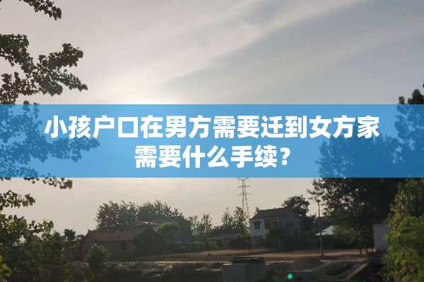 小孩户口在男方需要迁到女方家需要什么手续？