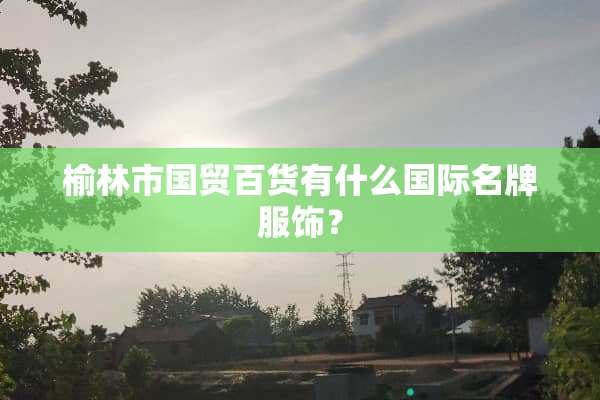 榆林市国贸百货有什么国际名牌服饰？