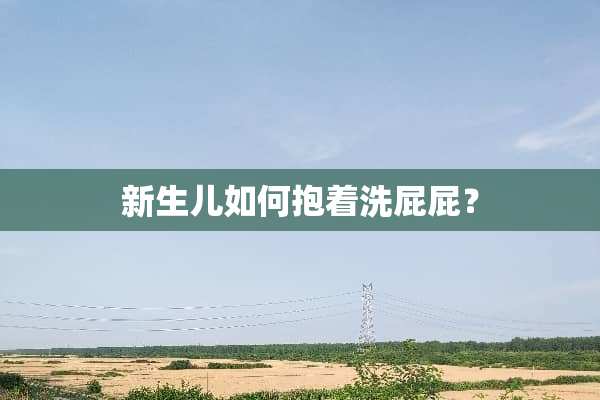 新生儿如何抱着洗屁屁？
