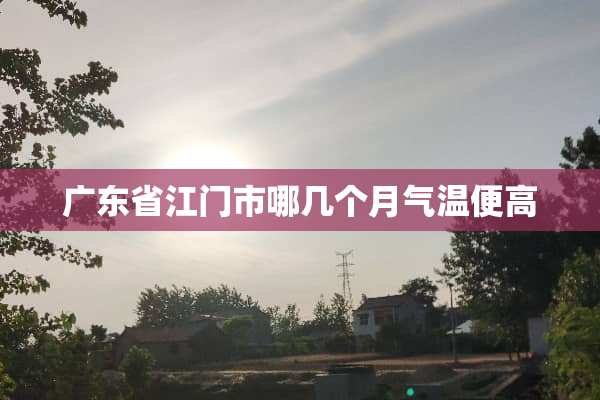广东省江门市哪几个月气温便高