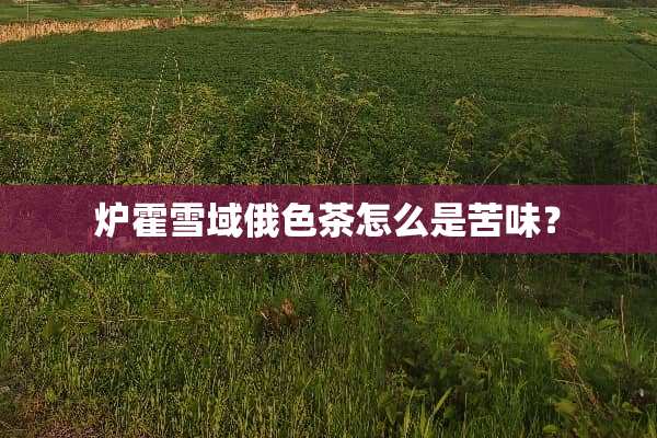 炉霍雪域俄色茶怎么是苦味？