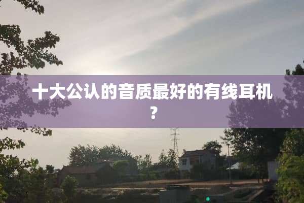 十大公认的音质最好的有线耳机？