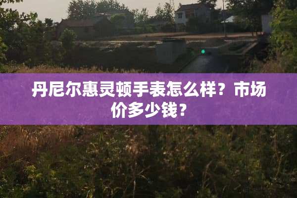 丹尼尔惠灵顿手表怎么样？市场价多少钱？