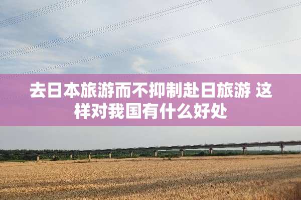 去日本旅游而不抑制赴日旅游 这样对我国有什么好处