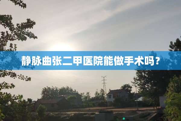 静脉曲张二甲医院能做手术吗？