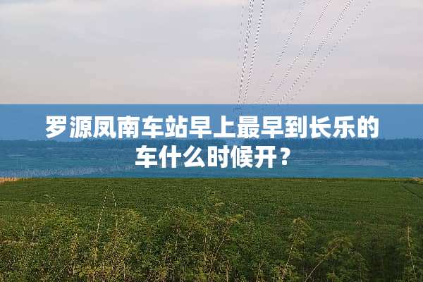 罗源凤南车站早上最早到长乐的车什么时候开？