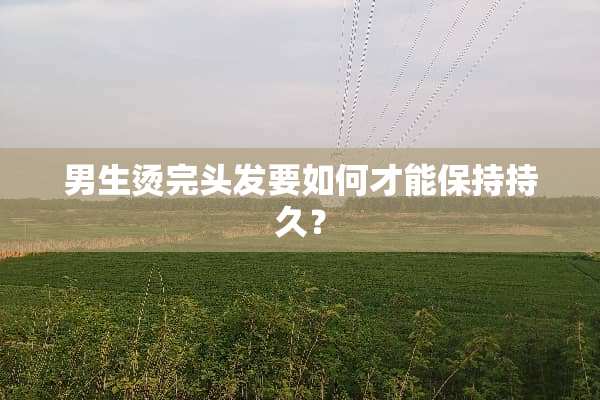 男生烫完头发要如何才能保持持久？