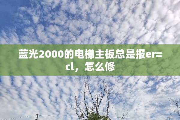 蓝光2000的电梯主板总是报er=cl，怎么修