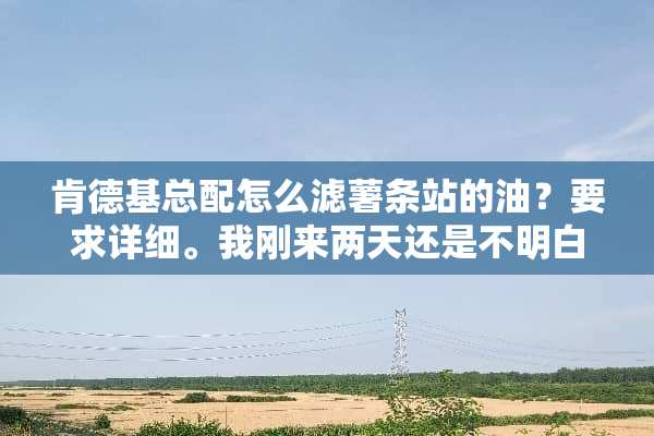 肯德基总配怎么滤薯条站的油？要求详细。我刚来两天还是不明白。