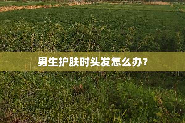 男生护肤时头发怎么办？