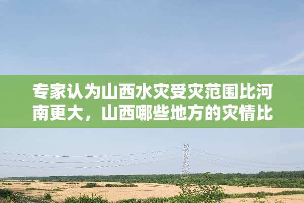 专家认为山西水灾受灾范围比河南更大，山西哪些地方的灾情比较严重？