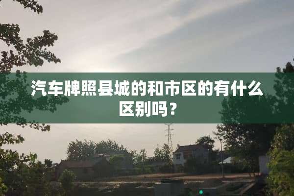 汽车牌照县城的和市区的有什么区别吗？
