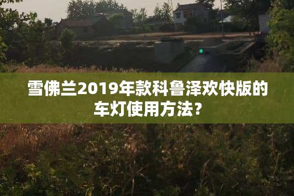 雪佛兰2019年款科鲁泽欢快版的车灯使用方法？