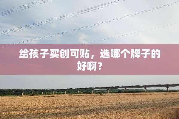 给孩子买创可贴，选哪个牌子的好啊？