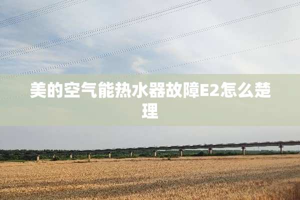 美的空气能热水器故障E2怎么楚理