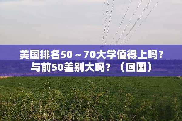 美国排名50～70大学值得上吗？与前50差别大吗？（回国）