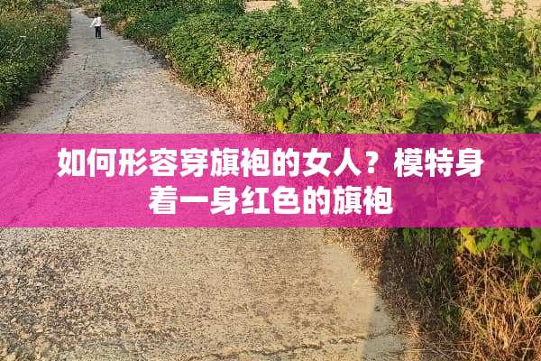 如何形容穿旗袍的女人？模特身着一身红色的旗袍