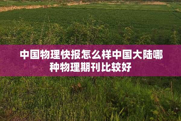 中国物理快报怎么样中国**哪种物理期刊比较好