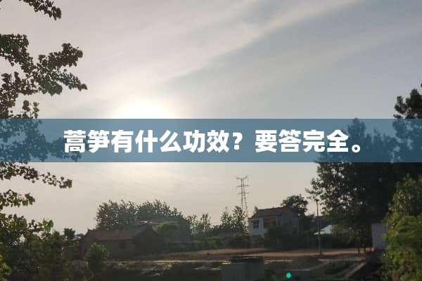 蒿笋有什么功效？要答完全。