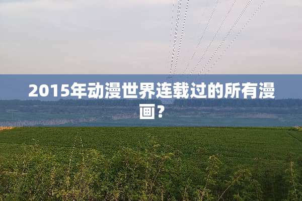 2015年动漫世界连载过的所有漫画？