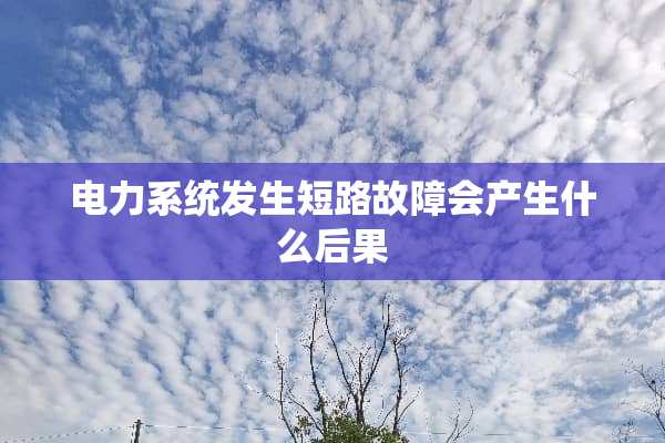 电力系统发生短路故障会产生什么后果