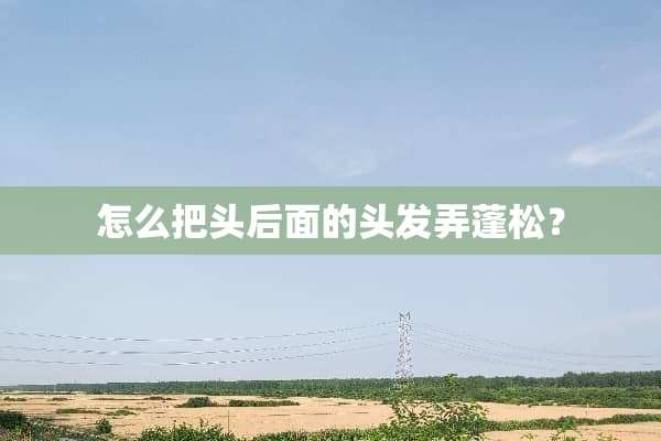 怎么把头后面的头发弄蓬松？