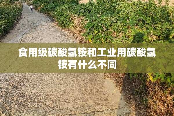 食用级碳酸氢铵和工业用碳酸氢铵有什么不同