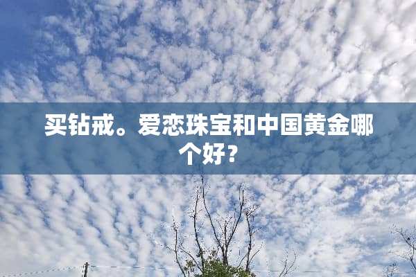 买钻戒。爱恋珠宝和中国黄金哪个好？