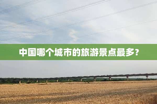中国哪个城市的旅游景点最多？
