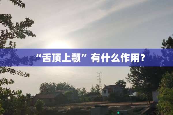 “舌顶上颚”有什么作用？