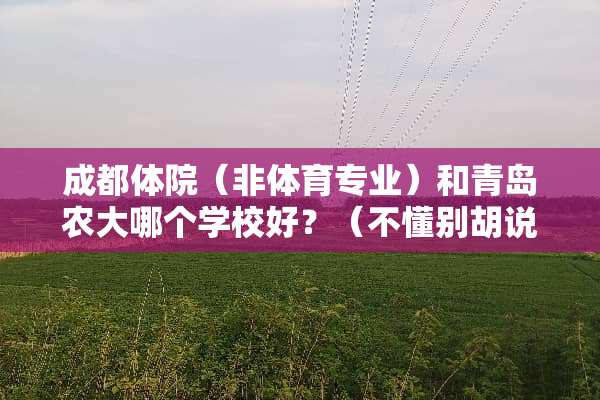 成都体院（非体育专业）和青岛农大哪个学校好？（不懂别胡说）