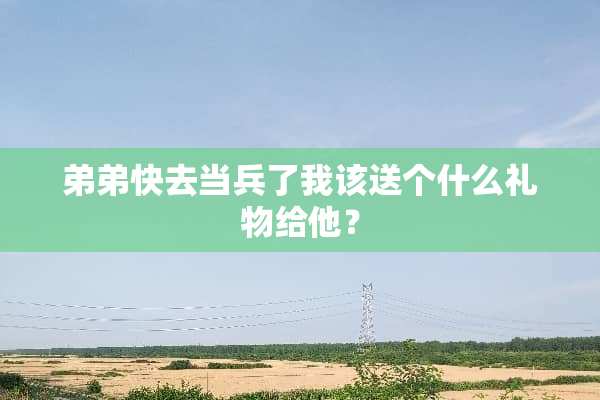 弟弟快去当兵了我该送个什么礼物给他？