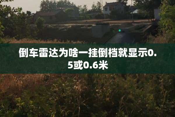 倒车雷达为啥一挂倒档就显示0.5或0.6米