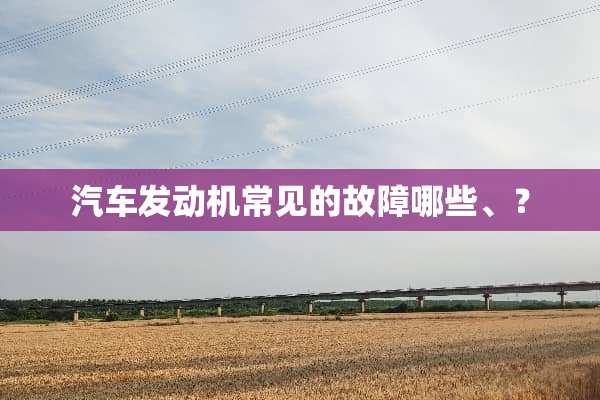 汽车发动机常见的故障哪些、？