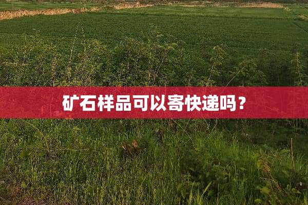 矿石样品可以寄快递吗？