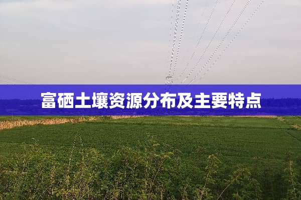 富硒土壤资源分布及主要特点