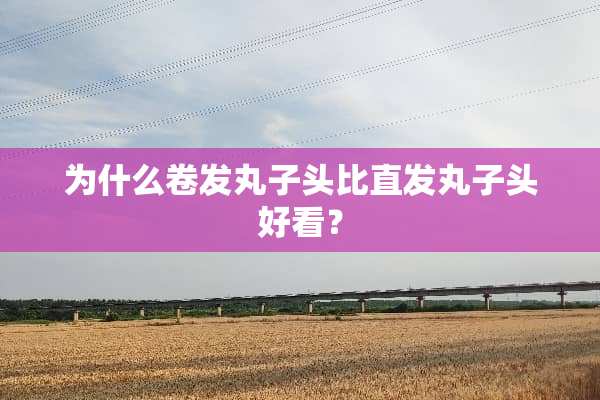 为什么卷发丸子头比直发丸子头好看？