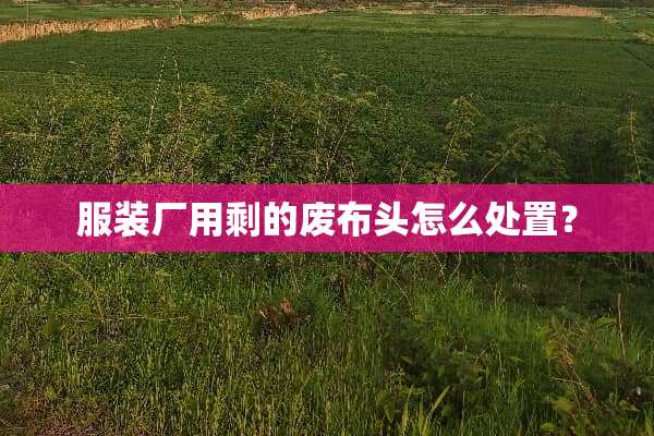 服装厂用剩的废布头怎么处置？