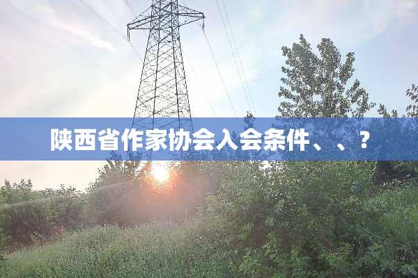 陕西省作家协会入会条件、、？