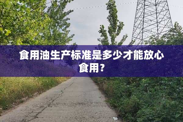 食用油生产标准是多少才能放心食用？