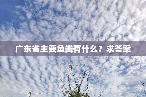 广东省主要鱼类有什么？求答案