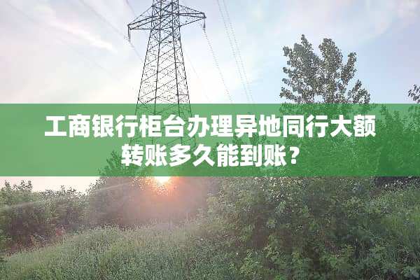 工商银行柜台办理异地同行大额转账多久能到账？