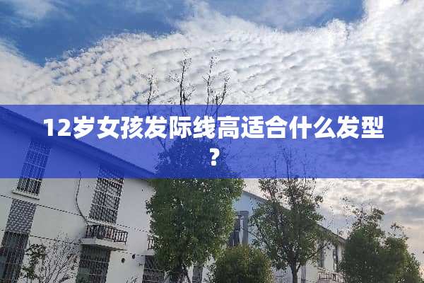 12岁女孩发际线高适合什么发型？