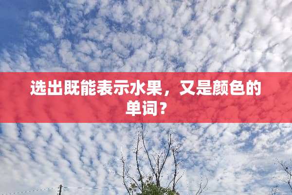 选出既能表示水果，又是颜色的单词？