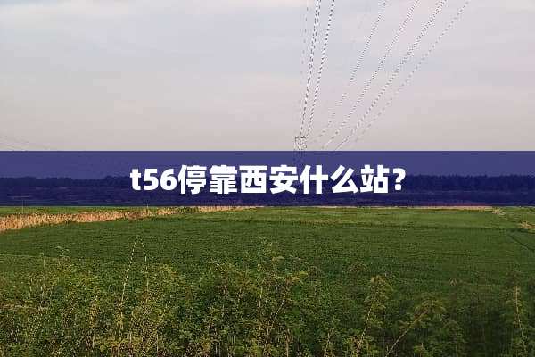 t56停靠西安什么站？
